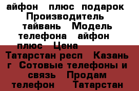 айфон 7 плюс  подарок › Производитель ­ тайвань › Модель телефона ­ айфон 7 плюс › Цена ­ 10 400 - Татарстан респ., Казань г. Сотовые телефоны и связь » Продам телефон   . Татарстан респ.